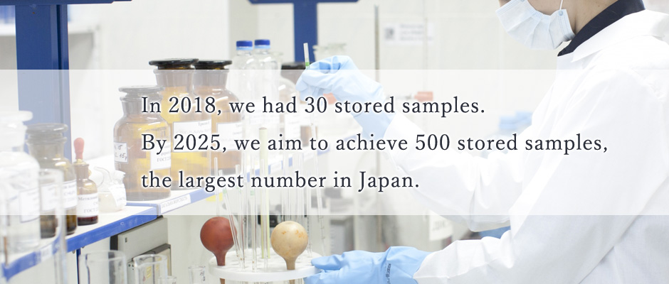 In 2018, we had 30 stored samples. By 2025, we aim to achieve 500 stored samples, the largest number in Japan.